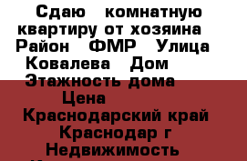 Сдаю 1-комнатную квартиру от хозяина. › Район ­ ФМР › Улица ­ Ковалева › Дом ­ 12 › Этажность дома ­ 5 › Цена ­ 13 000 - Краснодарский край, Краснодар г. Недвижимость » Квартиры аренда   